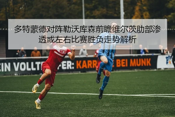 多特蒙德对阵勒沃库森前瞻维尔茨肋部渗透或左右比赛胜负走势解析