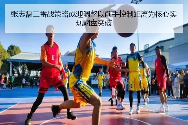 张志磊二番战策略或迎调整以前手控制距离为核心实现翻盘突破