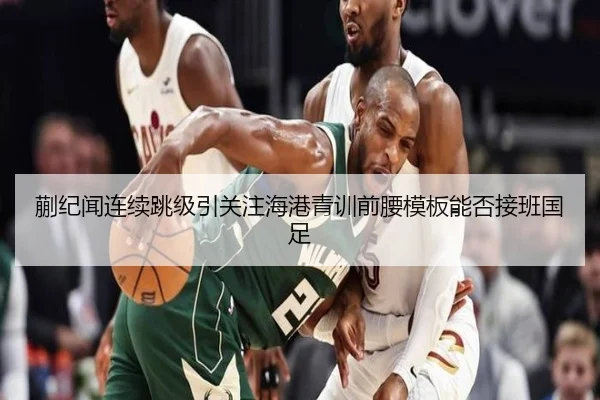 蒯纪闻连续跳级引关注海港青训前腰模板能否接班国足