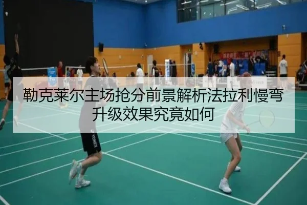 勒克莱尔主场抢分前景解析法拉利慢弯升级效果究竟如何