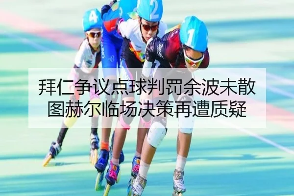 拜仁争议点球判罚余波未散 图赫尔临场决策再遭质疑